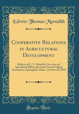 Cooperative Relations in Agricultural Development: Address of E. T. Meredith, Secretary of Agriculture Before the Land-Grand College Association, Springfield, Mass., October 20, 1920 (Classic Reprint) by Edwin Thomas Meredith