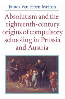 Absolutism and the Eighteenth-Century Origins of Compulsory Schooling in Prussia and Austria by James van Horn Melton