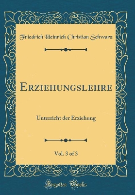 Erziehungslehre, Vol. 3 of 3: Unterricht Der Erziehung (Classic Reprint) by Friedrich Heinrich Christian Schwarz
