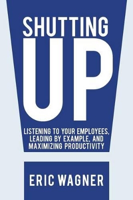 Shutting Up: Listening to Your Employees, Leading by Example, and Maximizing Productivity book