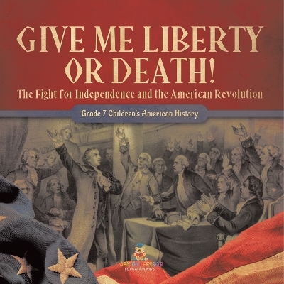 Give Me Liberty or Death! The Fight for Independence and the American Revolution Grade 7 Children's American History by Baby Professor