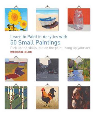 Learn to Paint in Acrylics with 50 Small Paintings: Pick Up the Skills * Put on the Paint * Hang Up Your Art book