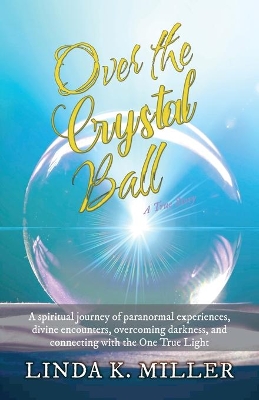 Over the Crystal Ball: A spiritual journey of paranormal experiences, divine encounters, overcoming darkness, and connecting with the One True Light book