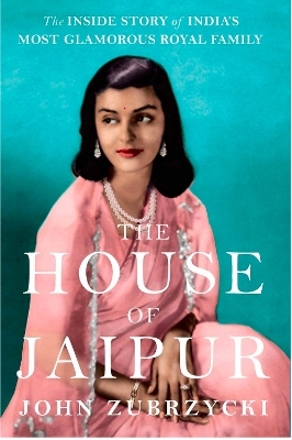The House of Jaipur: The Inside Story of India's Most Glamorous Royal Family by John Zubrzycki