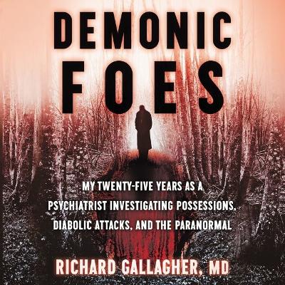 Demonic Foes: My Twenty-Five Years as a Psychiatrist Investigating Possessions, Diabolic Attacks, and the Paranormal by Richard Gallagher