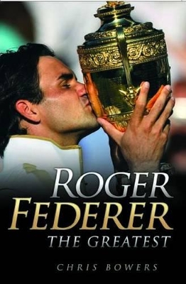Roger Federer: The Greatest by Chris Bowers