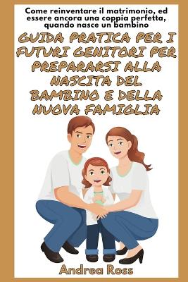 Guida Pratica per i Futuri Genitori per prepararsi alla nascita del Bambino e della nuova Famiglia: Reinventare il Matrimonio ed essere una Coppia Perfetta quando nasce un Bambino book