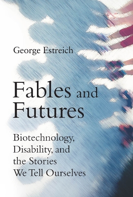 Fables and Futures: Biotechnology, Disability, and the Stories We Tell Ourselves by George Estreich