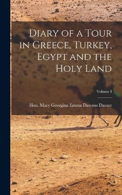 Diary of a Tour in Greece, Turkey, Egypt and the Holy Land; Volume I by Mary Georgina Emma Dawson Damer