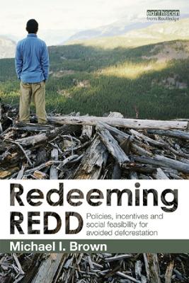 Redeeming REDD: Policies, Incentives and Social Feasibility for Avoided Deforestation by Michael I. Brown