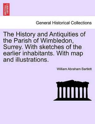 History and Antiquities of the Parish of Wimbledon, Surrey. with Sketches of the Earlier Inhabitants. with Map and Illustrations. book