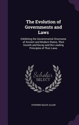 The Evolution of Governments and Laws: Exhibiting the Governmental Structures of Ancient and Modern States, Their Growth and Decay and the Leading Principles of Their Laws book