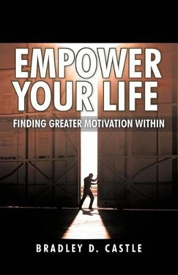 Empower Your Life: Finding Greater Motivation Within by Bradley D Castle
