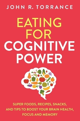 Eating for Cognitive Power: Super Foods, Recipes, Snacks, and Tips to Boost Your Brain Health, Focus and Memory book