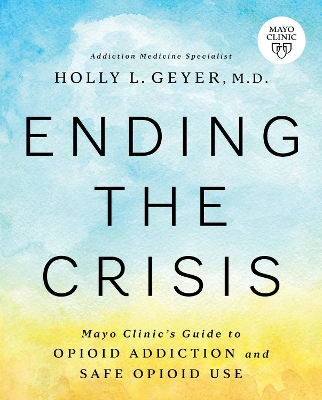 Ending the Crisis: Mayo Clinic's Guide to Opioid Addiction and Safe Opioid Use book