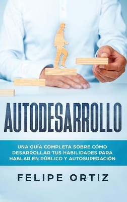 Autodesarrollo: Una Guía Completa Sobre Cómo Desarrollar Tus Habilidades Para Hablar En Público y Autosuperación (Self Development Spanish Version) book