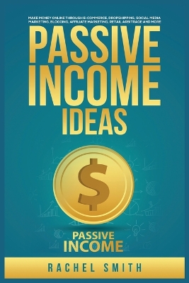 Passive Income Ideas: Make Money Online through E-Commerce, Dropshipping, Social Media Marketing, Blogging, Affiliate Marketing, Retail Arbitrage and More by Rachel Smith