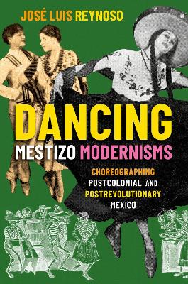 Dancing Mestizo Modernisms: Choreographing Postcolonial and Postrevolutionary Mexico by Jose Luis Reynoso