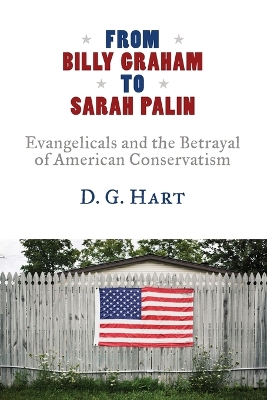 From Billy Graham to Sarah Palin: Evangelicals and the Betrayal of American Conservatism by D. G. Hart