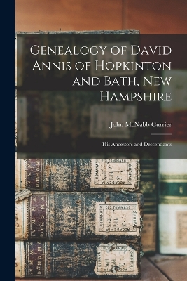 Genealogy of David Annis of Hopkinton and Bath, New Hampshire: His Ancestors and Descendants by John McNabb Currier