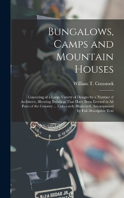 Bungalows, Camps and Mountain Houses: Consisting of a Large Variety of Designs by a Number of Architects, Showing Buildings That Have Been Erected in All Parts of the Country ... Elaborately Illustrated, Accompanied by Full Descriptive Text by William T Comstock