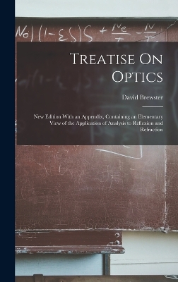 Treatise On Optics: New Edition With an Appendix, Containing an Elementary View of the Application of Analysis to Reflexion and Refraction by David Brewster
