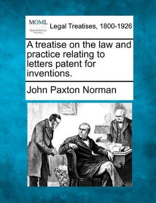 A Treatise on the Law and Practice Relating to Letters Patent for Inventions. by John Paxton Norman