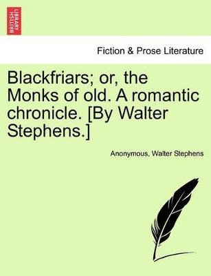 Blackfriars; Or, the Monks of Old. a Romantic Chronicle. [By Walter Stephens.] by Anonymous