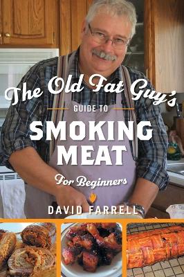 The Old Fat Guy's Guide to Smoking Meat for Beginners by David Farrell