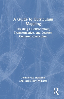 A Guide to Curriculum Mapping: Creating a Collaborative, Transformative, and Learner-Centered Curriculum by Jennifer M. Harrison