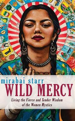 Wild Mercy: Living the Fierce and Tender Wisdom of the Women Mystics by Mirabai Starr