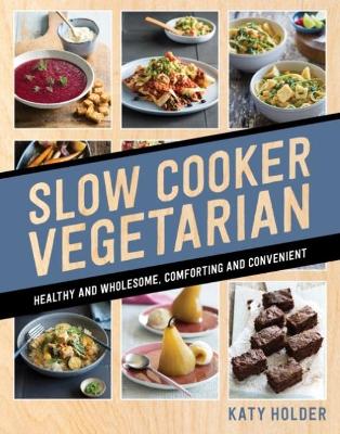 Slow Cooker Vegetarian: Healthy and wholesome, comforting and convenient by Katy Holder