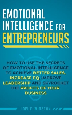 Emotional Intelligence for Entrepreneurs: How to Use the Secrets of Emotional Intelligence to Achieve Better Sales, Increase EQ, Improve Leadership, and Skyrocket the Profits of Your Business book