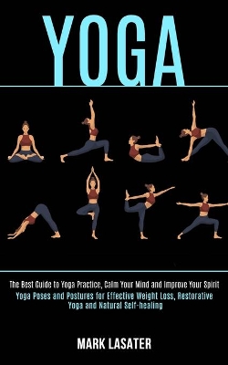 Yoga: The Best Guide to Yoga Practice, Calm Your Mind and Improve Your Spirit (Yoga Poses and Postures for Effective Weight Loss, Restorative Yoga and Natural Self-healing) book