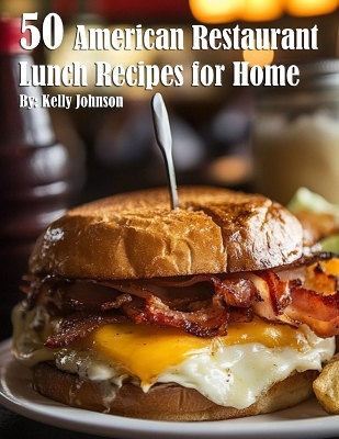 50 American Restaurant Lunch Recipes for Home by Kelly Johnson