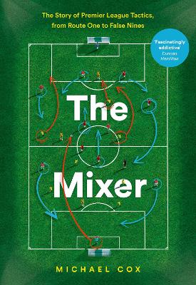 The The Mixer: The Story of Premier League Tactics, from Route One to False Nines by Michael Cox
