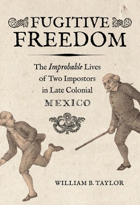 Fugitive Freedom: The Improbable Lives of Two Impostors in Late Colonial Mexico book