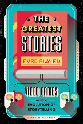 The Greatest Stories Ever Played: Video Games and the Evolution of Storytelling book