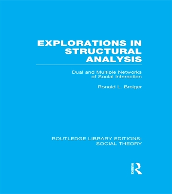 Explorations in Structural Analysis (RLE Social Theory): Dual and Multiple Networks of Social Interaction by Ronald Breiger