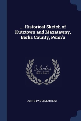 ... Historical Sketch of Kutztown and Maxatawny, Berks County, Penn'a by John Silvis Ermentrout