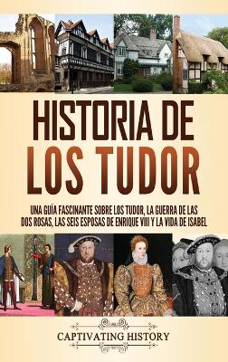 Historia de los Tudor: Una guía fascinante sobre los Tudor, la guerra de las Dos Rosas, las seis esposas de Enrique VIII y la vida de Isabel book