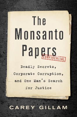 The Monsanto Papers: Deadly Secrets, Corporate Corruption, and One Man's Search for Justice by Carey Gillam