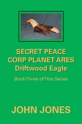 Secret Peace Corp Planet Ares Driftwood Eagle: Book Three of This Series by Former Professor of Poetry John Jones