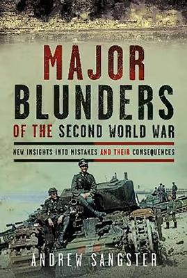 Major Blunders of The Second World War: New Insights into Mistakes and their Consequences by Andrew Sangster