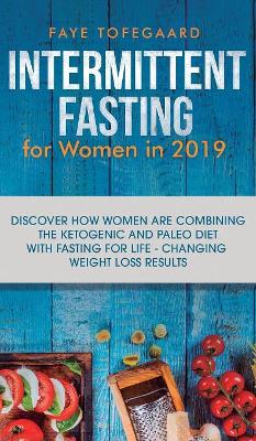 Intermittent Fasting for Women in 2019: Discover How Women are Combining the Ketogenic and Paleo Diet with Fasting for Life-Changing Weight Loss Results by Faye Tofegaard