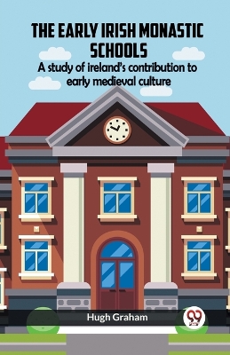 The Early Irish Monastic Schools A Study Of Ireland'S Contribution To Early Medieval Culture book