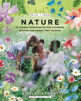 Wild and Free Nature: 25 Outdoor Adventures for Kids to Explore, Discover, and Awaken Their Curiosity by Ainsley Arment