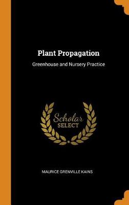 Plant Propagation: Greenhouse and Nursery Practice by Maurice Grenville Kains