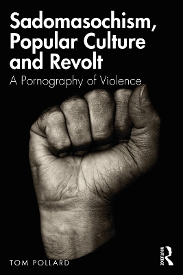 Sadomasochism, Popular Culture and Revolt: A Pornography of Violence by Tom Pollard