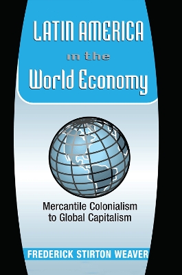 Latin America In The World Economy: Mercantile Colonialism To Global Capitalism by Frederick Weaver